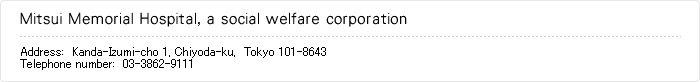 Mitsui Memorial Hospital, a social welfare corporation 
Address　:　Kanda-Izumi-cho 1, Chiyoda-ku,  Tokyo 101-8643
Telephone number　:　03-3862-9111