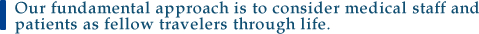 Our fundamental approach is to consider medical staff and patients as fellow travelers through life.