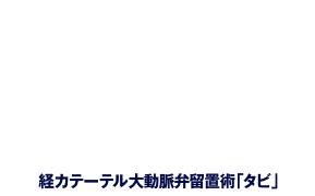 大動脈弁狭窄症の最新治療法 TAVI 経カテーテル大動脈弁留置術「タビ」