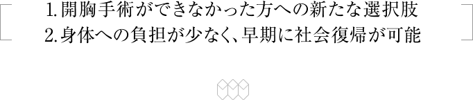 [1.開胸手術ができなかった方への新たな選択肢／2.身体への負担が少なく、早期に社会復帰が可能]